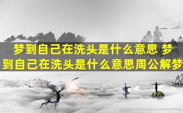 梦到自己在洗头是什么意思 梦到自己在洗头是什么意思周公解梦